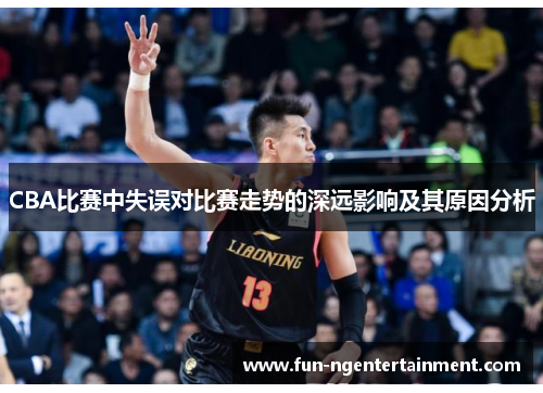CBA比赛中失误对比赛走势的深远影响及其原因分析