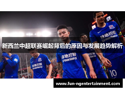 新西兰中超联赛崛起背后的原因与发展趋势解析
