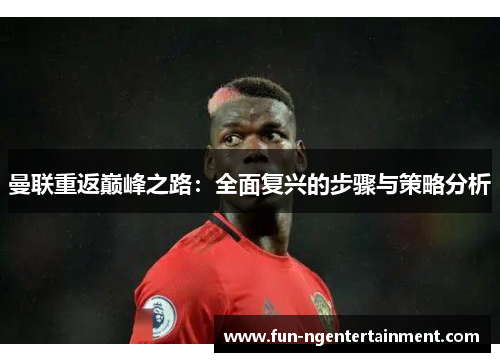曼联重返巅峰之路：全面复兴的步骤与策略分析