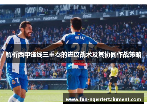 解析西甲锋线三重奏的进攻战术及其协同作战策略