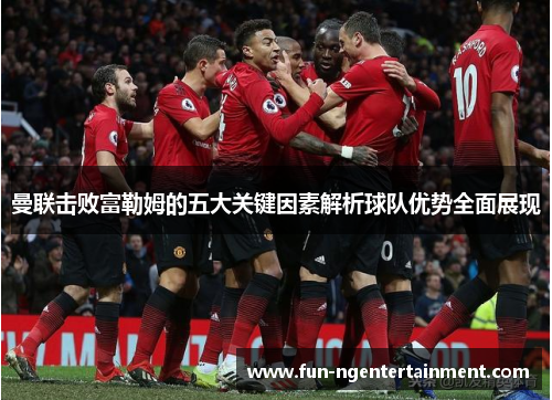 曼联击败富勒姆的五大关键因素解析球队优势全面展现