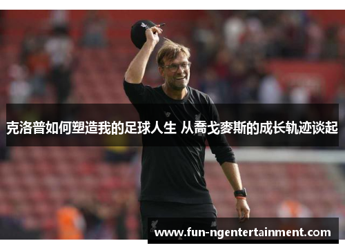克洛普如何塑造我的足球人生 从喬戈麥斯的成长轨迹谈起