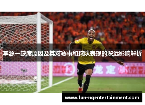 李源一缺席原因及其对赛事和球队表现的深远影响解析