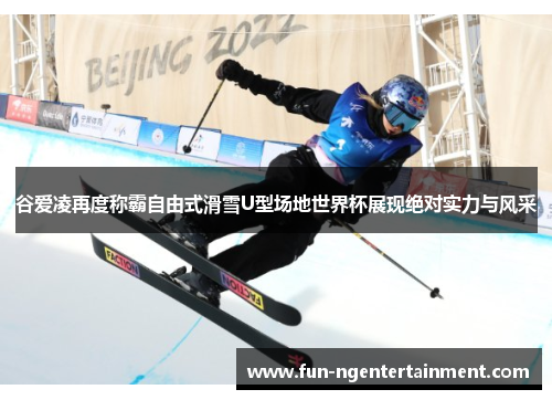 谷爱凌再度称霸自由式滑雪U型场地世界杯展现绝对实力与风采