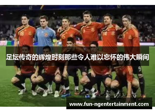 足坛传奇的辉煌时刻那些令人难以忘怀的伟大瞬间