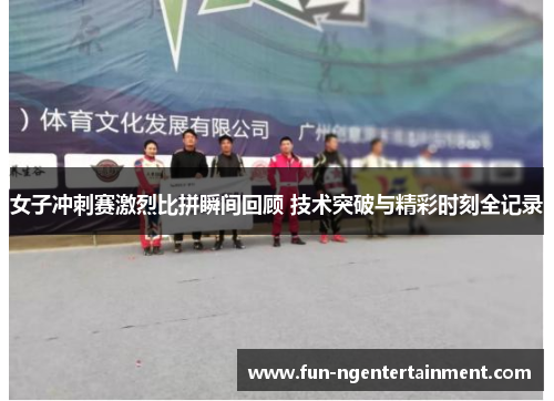 女子冲刺赛激烈比拼瞬间回顾 技术突破与精彩时刻全记录
