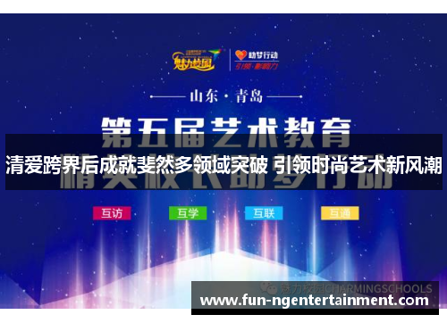 清爱跨界后成就斐然多领域突破 引领时尚艺术新风潮