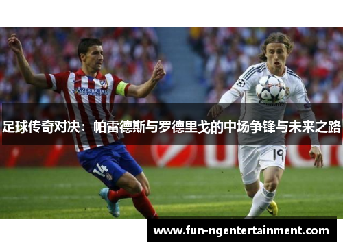 足球传奇对决：帕雷德斯与罗德里戈的中场争锋与未来之路