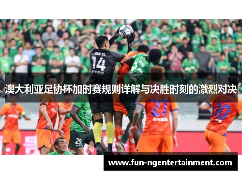 澳大利亚足协杯加时赛规则详解与决胜时刻的激烈对决