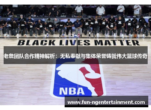 老詹团队合作精神解析：无私奉献与集体荣誉铸就伟大篮球传奇