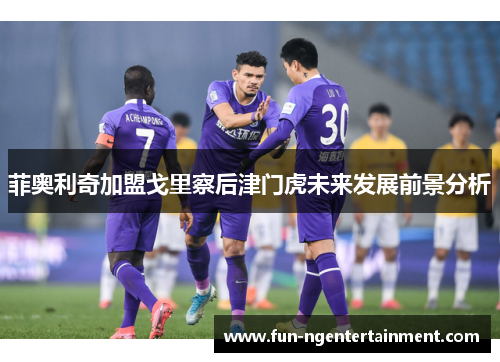 菲奥利奇加盟戈里察后津门虎未来发展前景分析