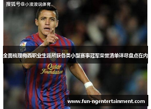 全面梳理梅西职业生涯所获各类小型赛事冠军荣誉清单详尽盘点在内