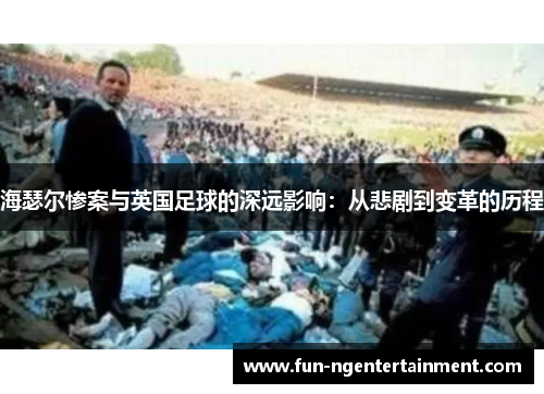 海瑟尔惨案与英国足球的深远影响：从悲剧到变革的历程