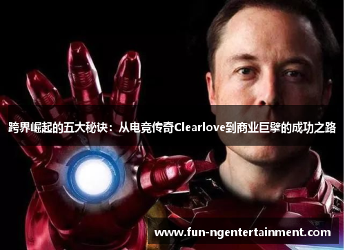 跨界崛起的五大秘诀:从电竞传奇Clearlove到商业巨擘的成功之路 跨界崛起的五大秘诀:从电竞传奇Clearlove到商业巨擘的成功之路