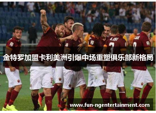 金特罗加盟卡利美洲引爆中场重塑俱乐部新格局 金特罗加盟卡利美洲引爆中场重塑俱乐部新格局