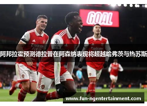 阿邦拉霍预测德拉普在阿森纳表现将超越哈弗茨与热苏斯 阿邦拉霍预测德拉普在阿森纳表现将超越哈弗茨与热苏斯