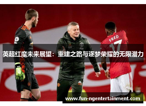英超红魔未来展望：重建之路与逐梦荣耀的无限潜力