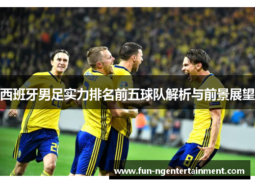西班牙男足实力排名前五球队解析与前景展望