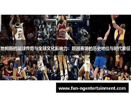 詹姆斯的篮球传奇与全球文化影响力：超越赛场的历史地位与时代象征