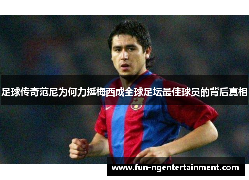 足球传奇范尼为何力挺梅西成全球足坛最佳球员的背后真相