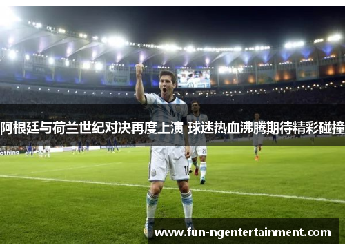 阿根廷与荷兰世纪对决再度上演 球迷热血沸腾期待精彩碰撞