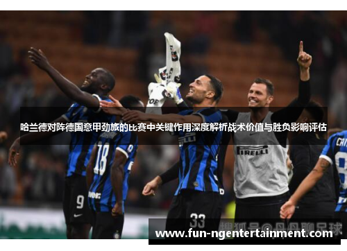 哈兰德对阵德国意甲劲旅的比赛中关键作用深度解析战术价值与胜负影响评估