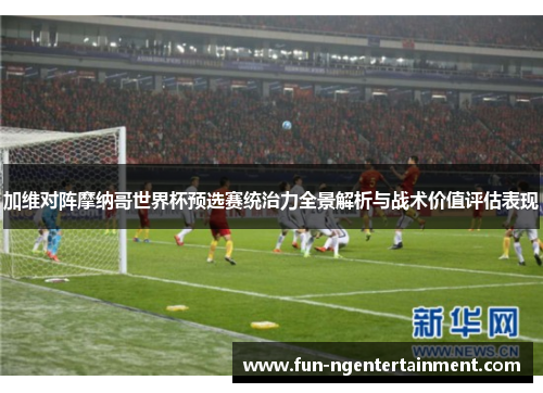 加维对阵摩纳哥世界杯预选赛统治力全景解析与战术价值评估表现