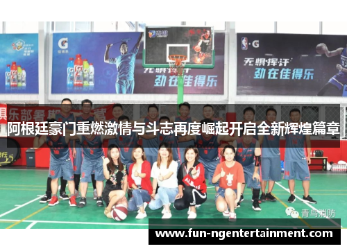 阿根廷豪门重燃激情与斗志再度崛起开启全新辉煌篇章