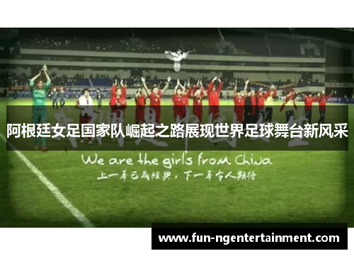 阿根廷女足国家队崛起之路展现世界足球舞台新风采