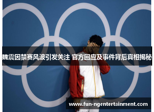 魏震因禁赛风波引发关注 官方回应及事件背后真相揭秘