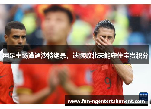 国足主场遭遇沙特绝杀,遗憾败北未能守住宝贵积分 国足主场遭遇沙特绝杀,遗憾败北未能守住宝贵积分